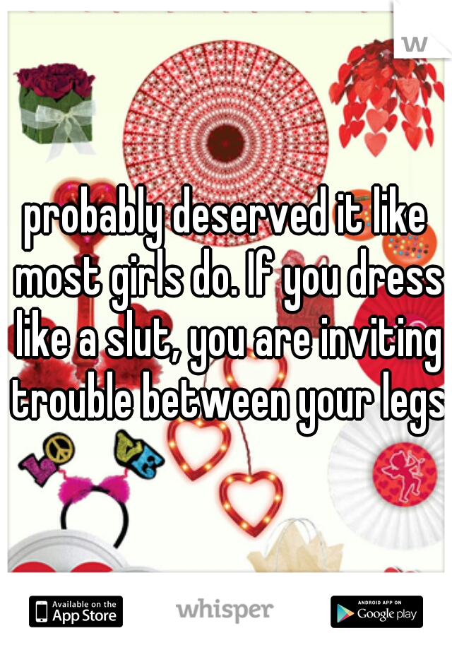 probably deserved it like most girls do. If you dress like a slut, you are inviting trouble between your legs.