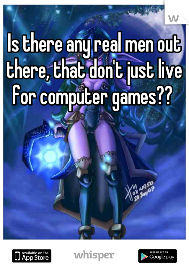 Is there any real men out there, that don't just live for computer games?? 