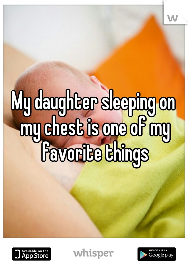 My daughter sleeping on my chest is one of my favorite things