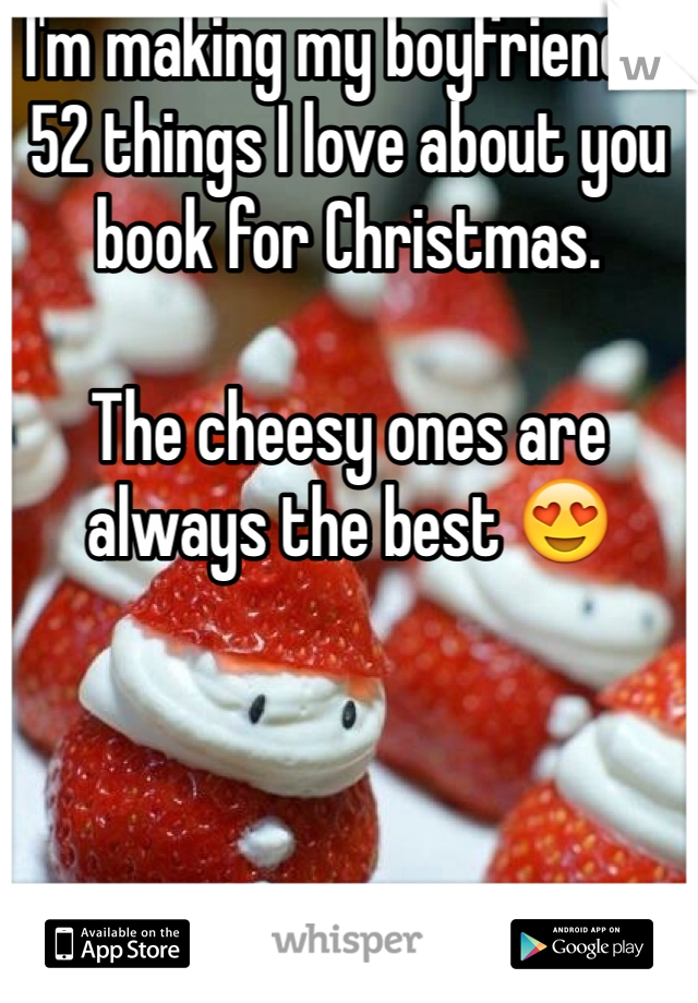 I'm making my boyfriend a 52 things I love about you book for Christmas.

The cheesy ones are always the best 😍