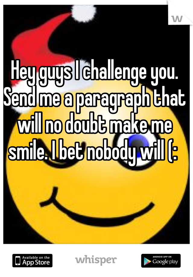 Hey guys I challenge you. Send me a paragraph that will no doubt make me smile. I bet nobody will (: 