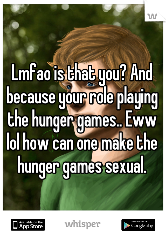 Lmfao is that you? And because your role playing the hunger games.. Eww lol how can one make the hunger games sexual.