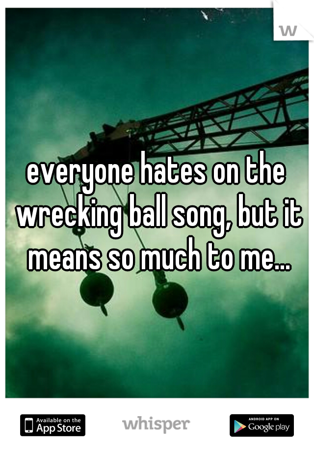 everyone hates on the wrecking ball song, but it means so much to me...