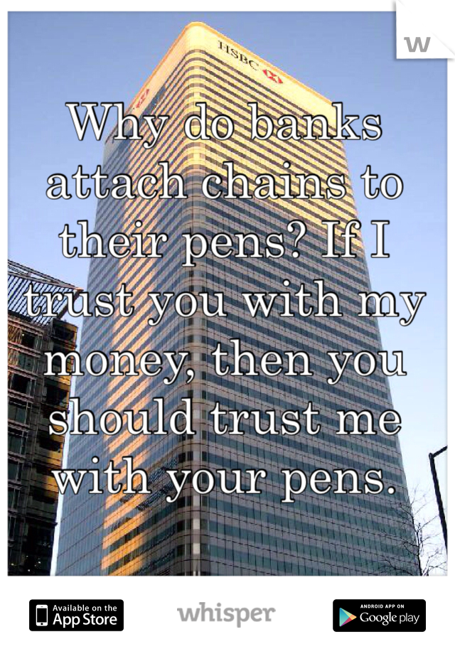 Why do banks attach chains to
their pens? If I trust you with my money, then you should trust me with your pens. 
