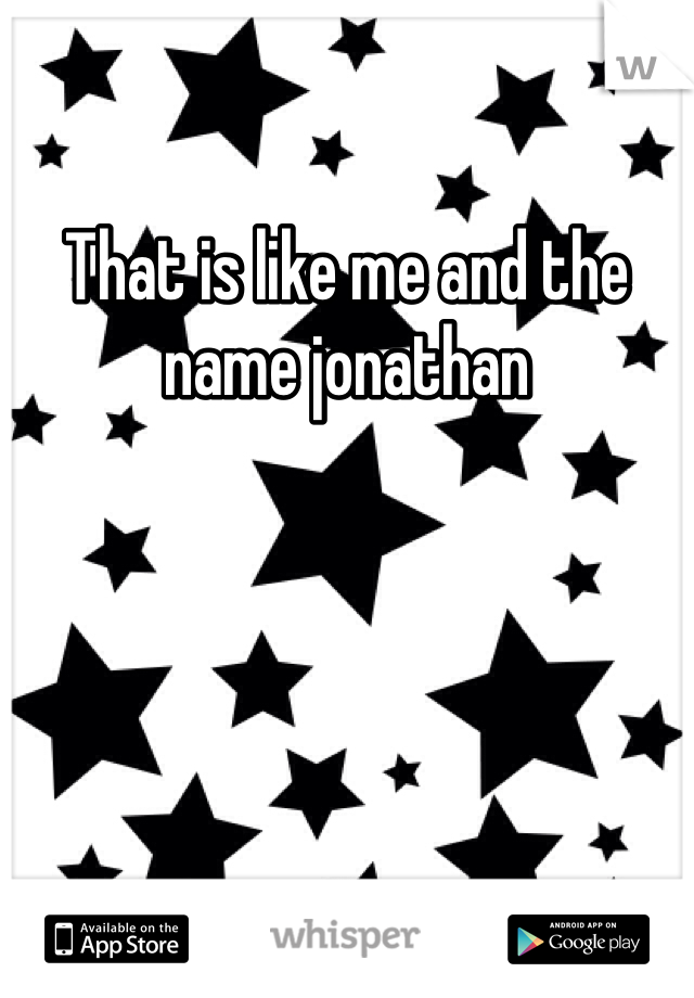 That is like me and the name jonathan 