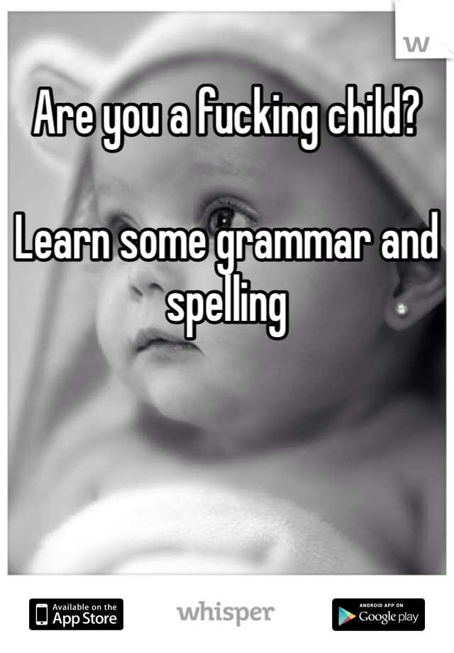 Are you a fucking child? 

Learn some grammar and spelling