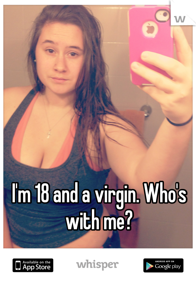 I'm 18 and a virgin. Who's with me?