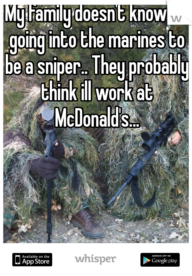 My family doesn't know I'm going into the marines to be a sniper.. They probably think ill work at McDonald's...