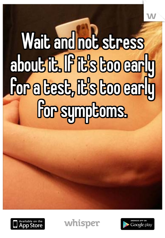 Wait and not stress about it. If it's too early for a test, it's too early for symptoms. 
