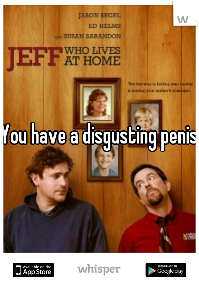 You have a disgusting penis 