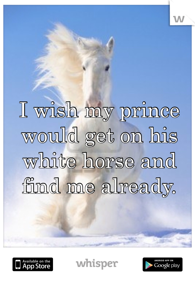 I wish my prince would get on his white horse and find me already. 

