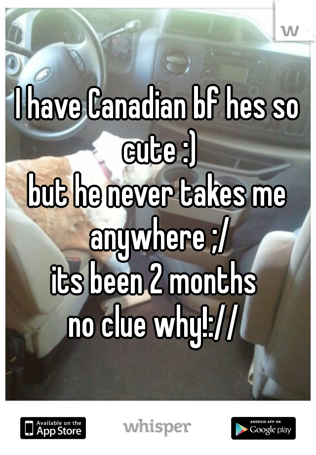 I have Canadian bf hes so cute :)
but he never takes me anywhere ;/
its been 2 months 
no clue why!:// 