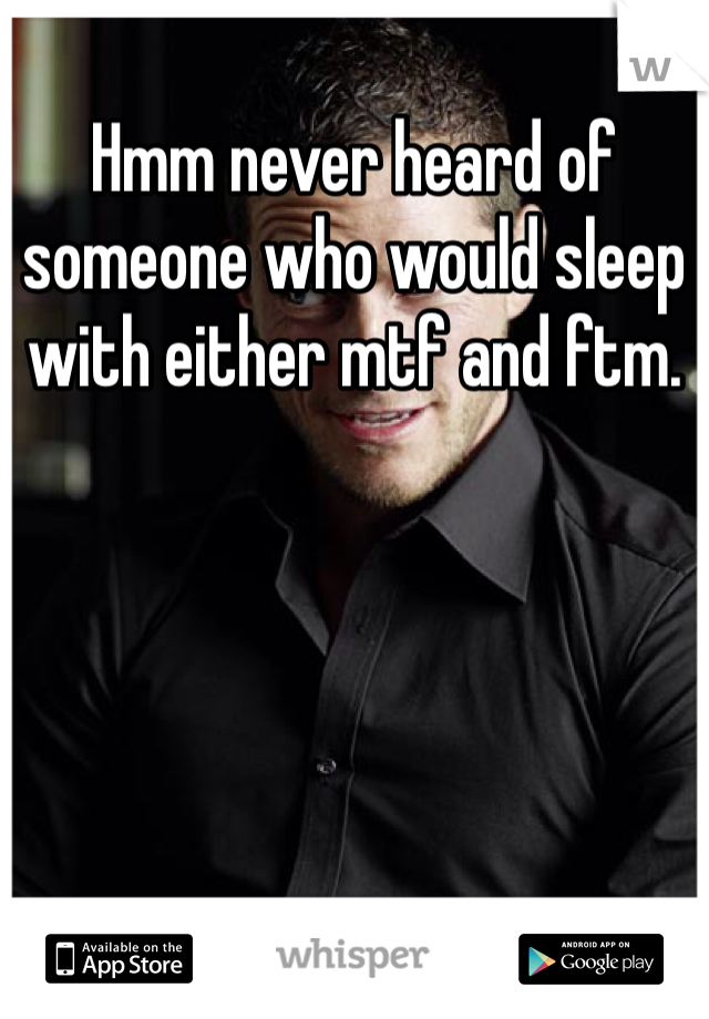 Hmm never heard of someone who would sleep with either mtf and ftm.