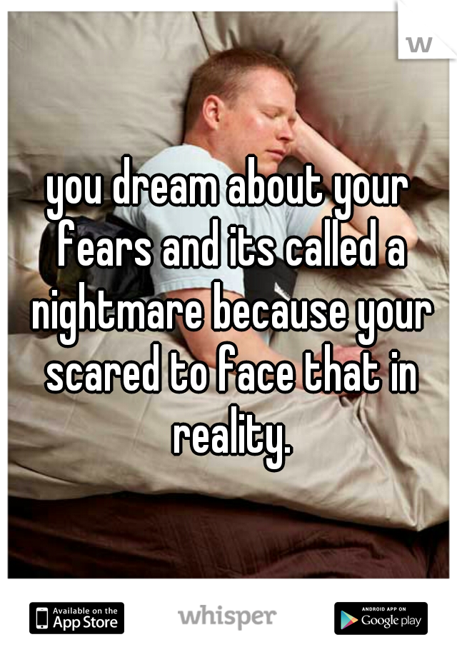 you dream about your fears and its called a nightmare because your scared to face that in reality.