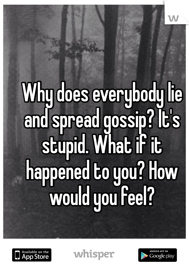 Why does everybody lie and spread gossip? It's stupid. What if it happened to you? How would you feel?