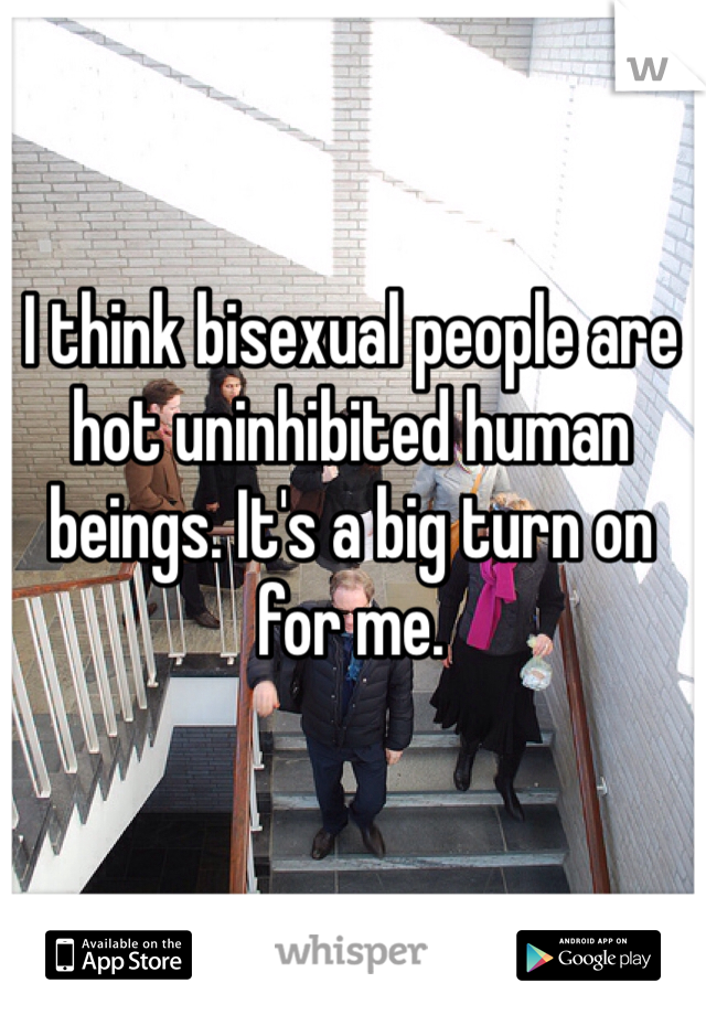 I think bisexual people are hot uninhibited human beings. It's a big turn on for me. 