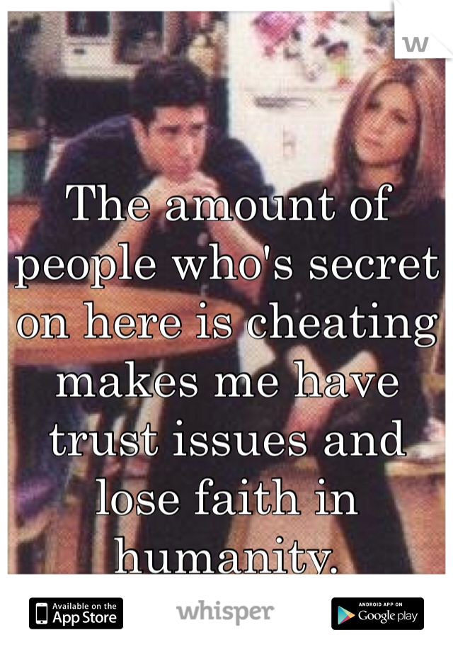 The amount of people who's secret on here is cheating makes me have trust issues and lose faith in humanity.