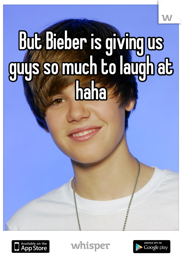 But Bieber is giving us guys so much to laugh at haha