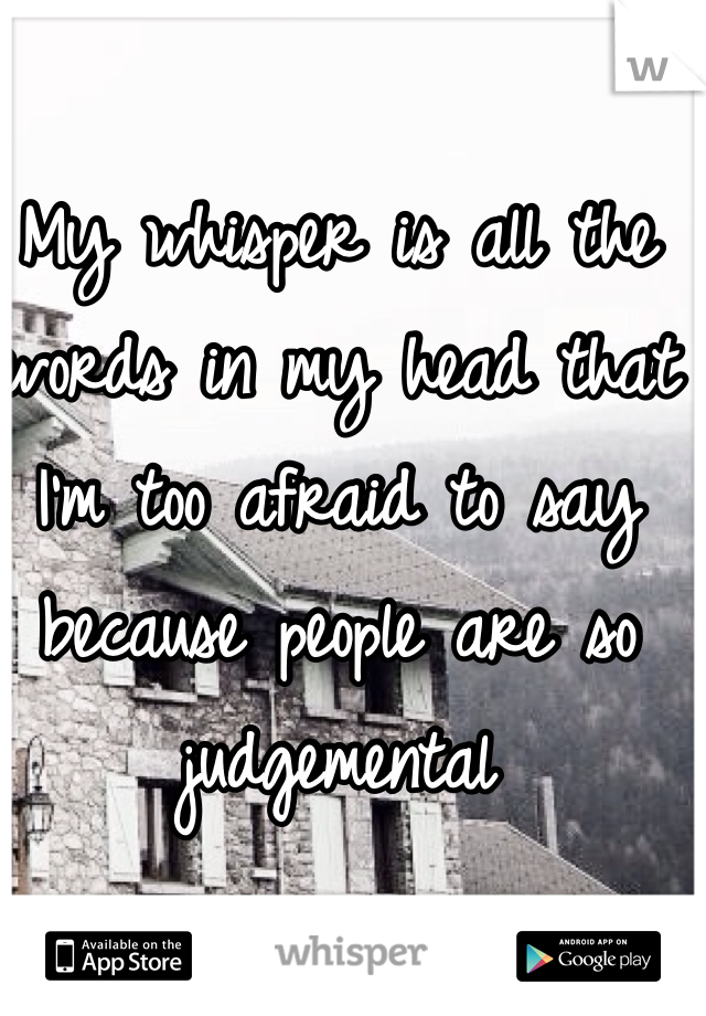 My whisper is all the words in my head that I'm too afraid to say because people are so judgemental