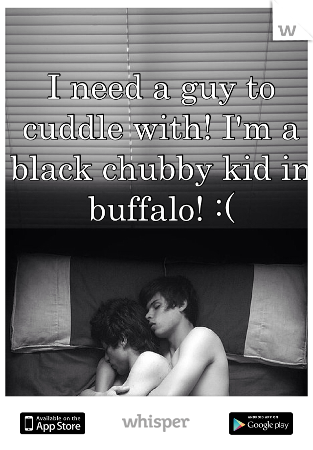 I need a guy to cuddle with! I'm a black chubby kid in buffalo! :(