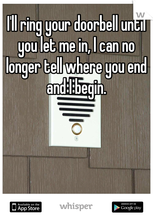 I'll ring your doorbell until you let me in, I can no longer tell where you end and I begin.