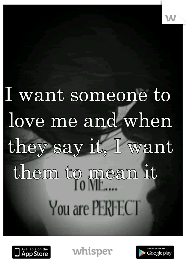 I want someone to love me and when they say it, I want them to mean it  