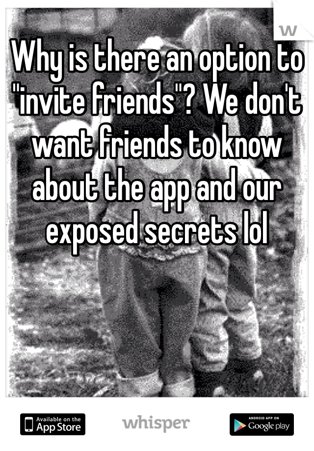 Why is there an option to "invite friends"? We don't want friends to know about the app and our exposed secrets lol 