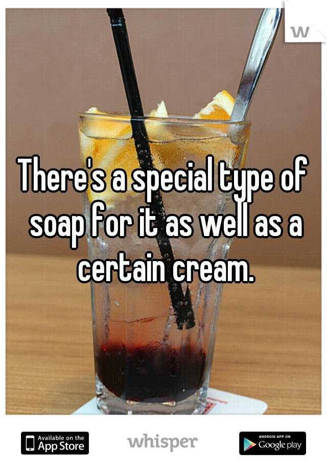 There's a special type of soap for it as well as a certain cream.