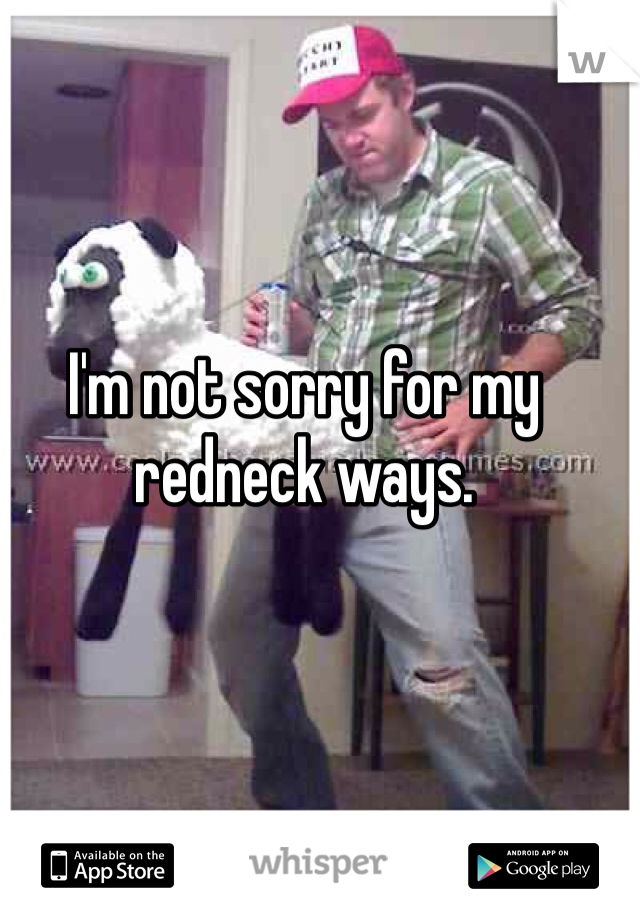 I'm not sorry for my redneck ways. 
