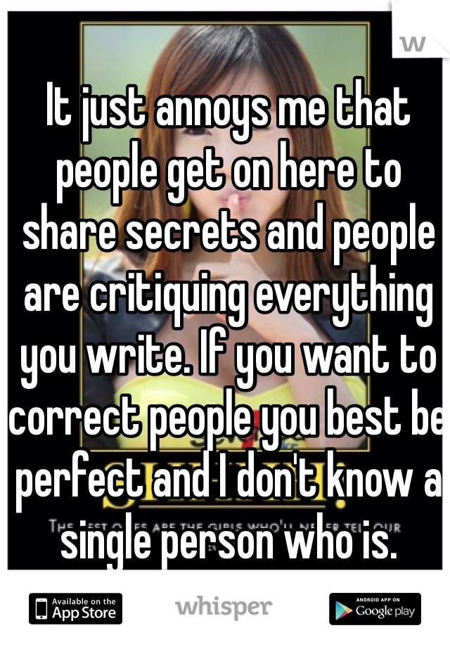It just annoys me that people get on here to share secrets and people are critiquing everything you write. If you want to correct people you best be perfect and I don't know a single person who is.