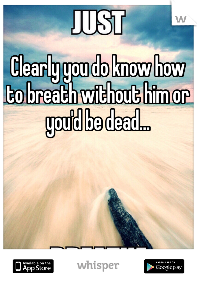Clearly you do know how to breath without him or you'd be dead...