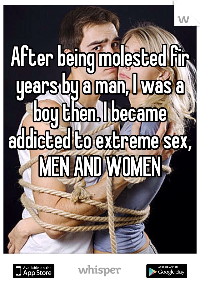 After being molested fir years by a man, I was a boy then. I became addicted to extreme sex, 
MEN AND WOMEN 
