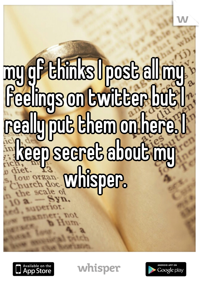 my gf thinks I post all my feelings on twitter but I really put them on here. I keep secret about my whisper.