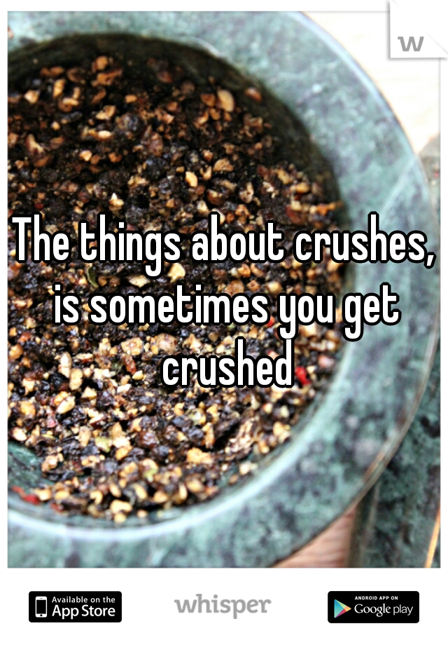 The things about crushes, is sometimes you get crushed