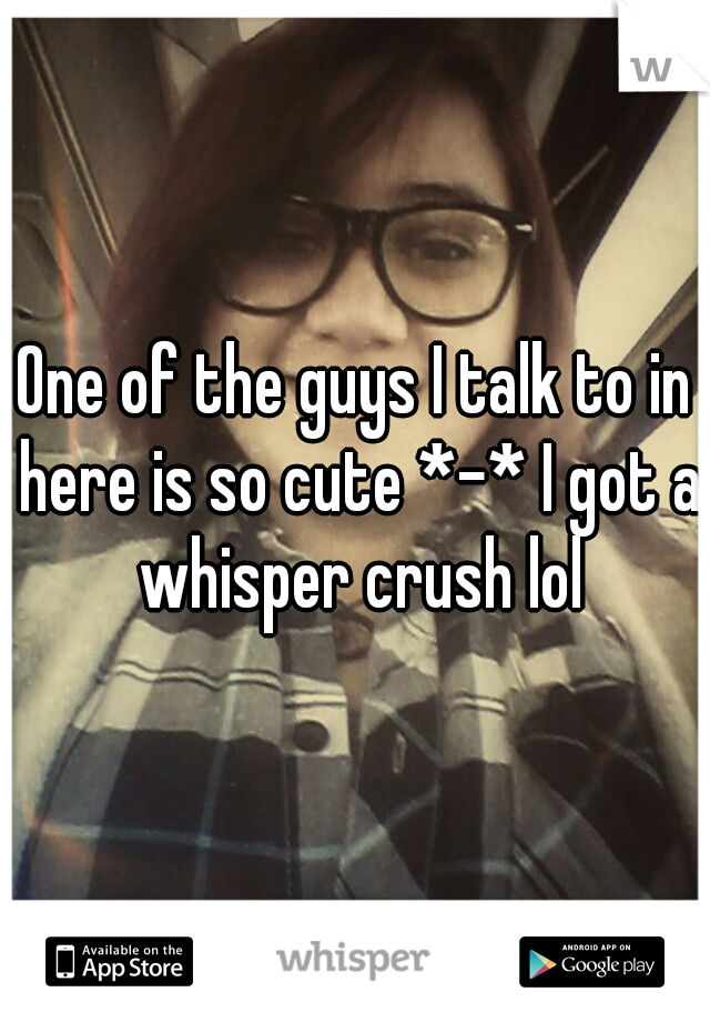One of the guys I talk to in here is so cute *-* I got a whisper crush lol