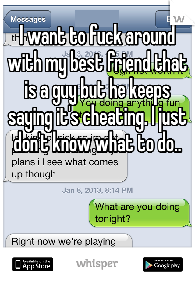 I want to fuck around with my best friend that is a guy but he keeps saying it's cheating. I just don't know what to do..