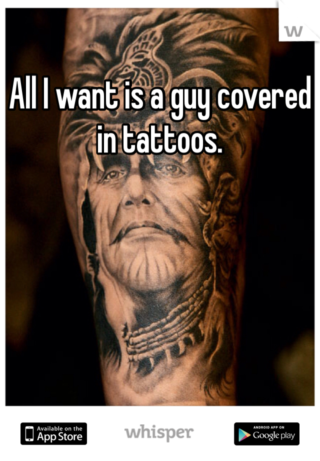 All I want is a guy covered in tattoos. 