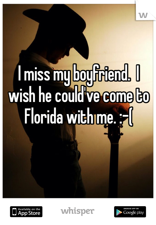 I miss my boyfriend.  I wish he could've come to Florida with me. :-(