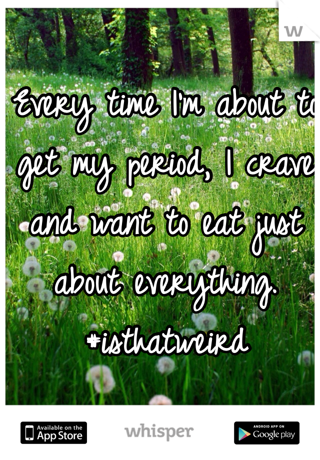 Every time I'm about to get my period, I crave and want to eat just about everything. #isthatweird 