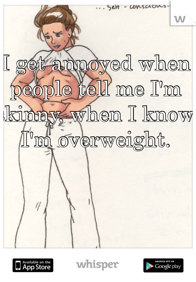 I get annoyed when people tell me I'm skinny, when I know I'm overweight.