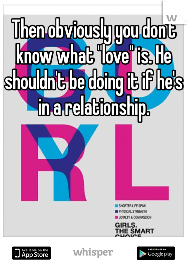 Then obviously you don't know what "love" is. He shouldn't be doing it if he's in a relationship. 