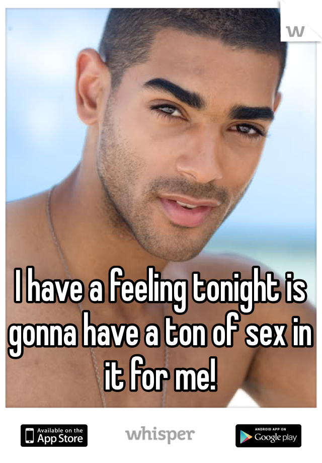 I have a feeling tonight is gonna have a ton of sex in it for me!