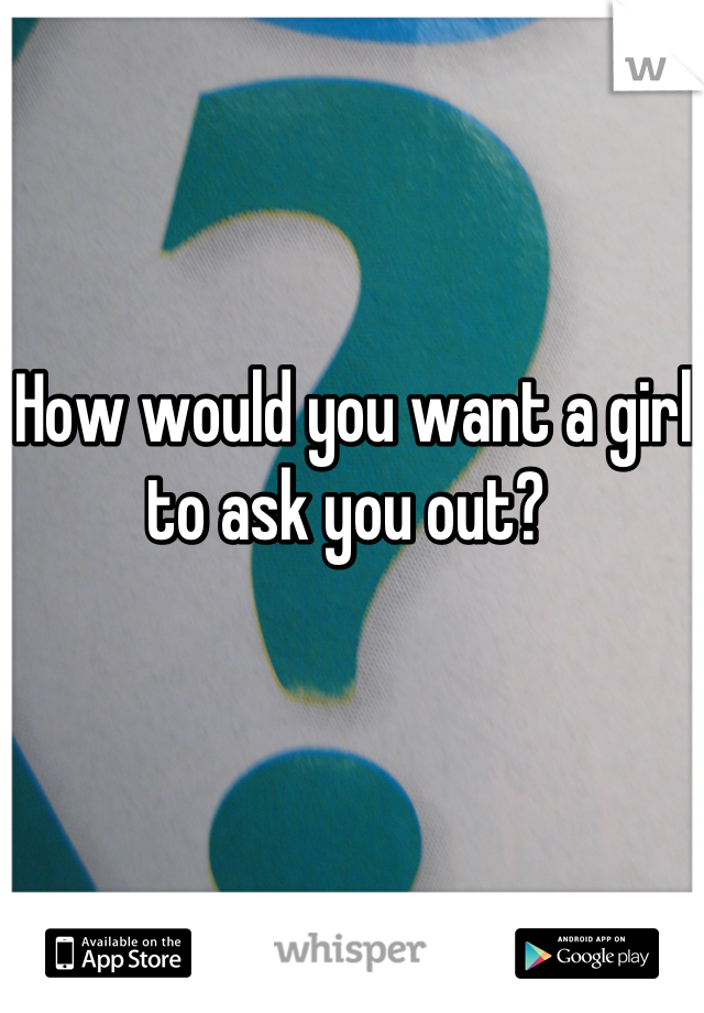 How would you want a girl to ask you out? 