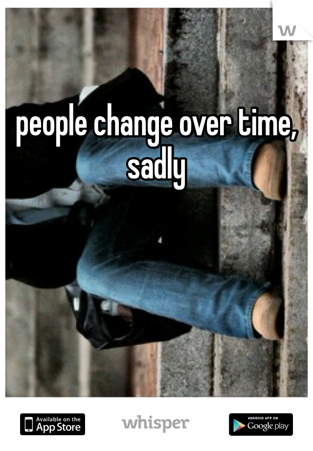 people change over time, sadly