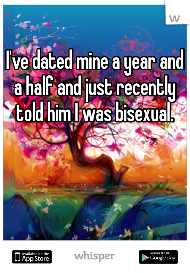 I've dated mine a year and a half and just recently told him I was bisexual.