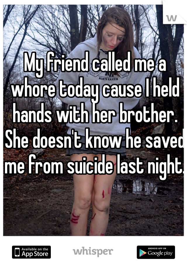 My friend called me a whore today cause I held hands with her brother. 
She doesn't know he saved me from suicide last night. 