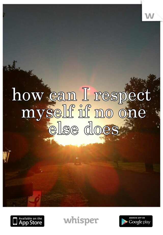 how can I respect myself if no one else does