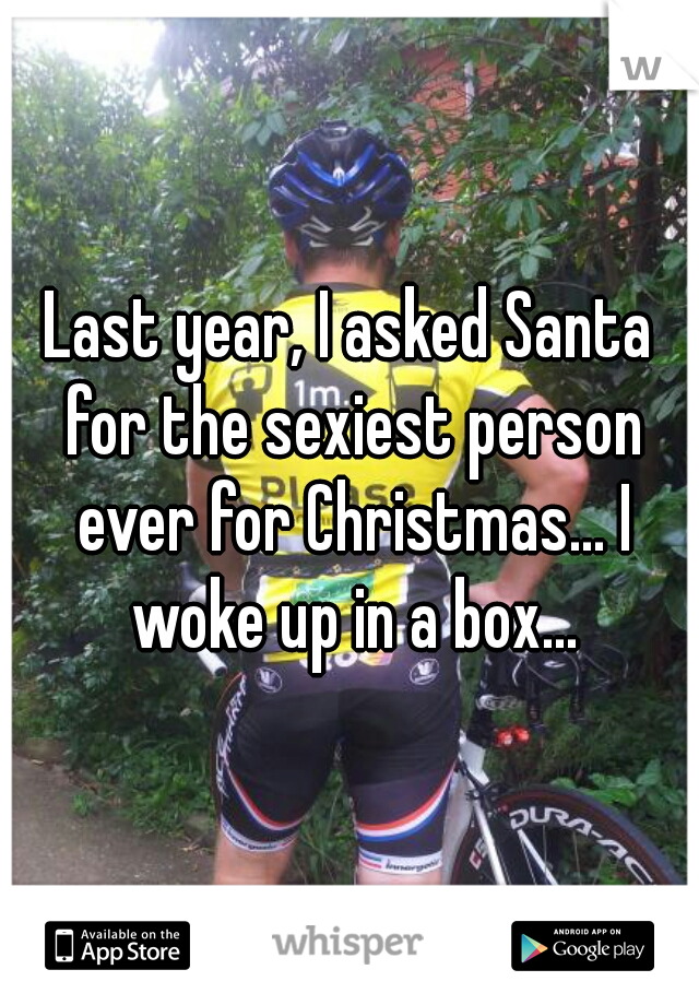 Last year, I asked Santa for the sexiest person ever for Christmas... I woke up in a box...
