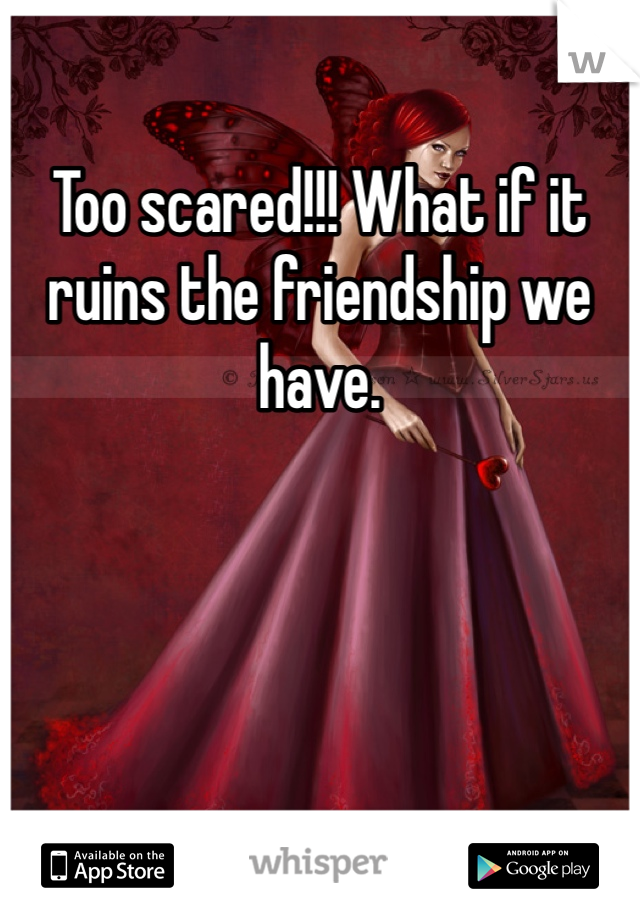 Too scared!!! What if it ruins the friendship we have.