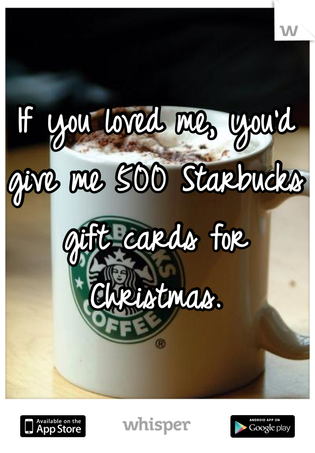If you loved me, you'd give me 500 Starbucks gift cards for Christmas. 